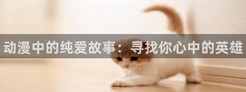 omofun免费下载：动漫中的纯爱故事：寻找你心中的英雄