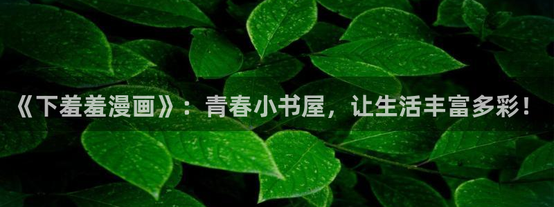 羞羞漫画入口苹果：《下羞羞漫画》：青春小书屋，让生活丰富多彩！