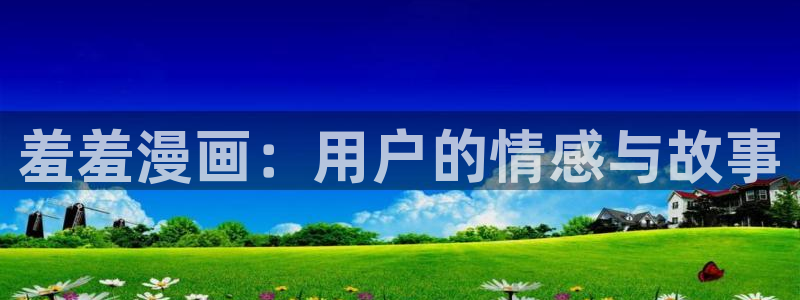 羞羞漫画最新版下载：羞羞漫画：用户的情感与故事