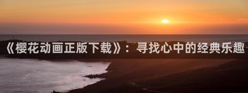 omofun下载：《樱花动画正版下载》：寻找心中的经典乐趣