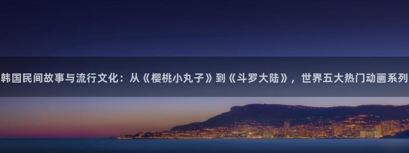 女神降临omofun动漫：韩国民间故事与流行文化：从《樱桃小丸子》到《斗罗大陆》，世界五大热门动画系列