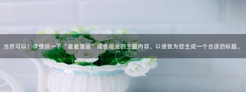 omofun苹果能下载吗：当然可以！请提供一下“羞羞漫画”或者相关的主题内容，以便我为您生成一个合适的标题。