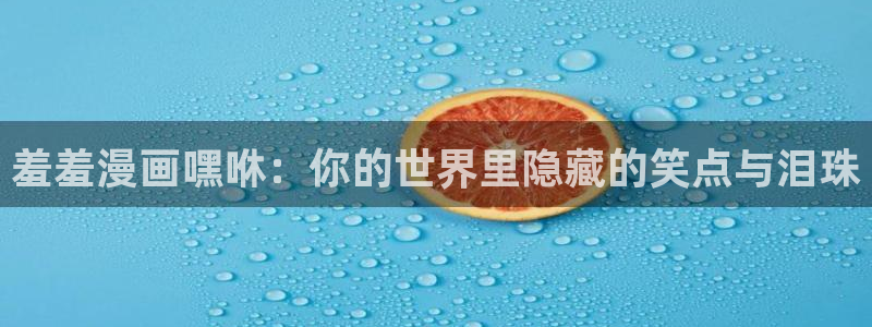 omofun,：羞羞漫画嘿咻：你的世界里隐藏的笑点与泪珠