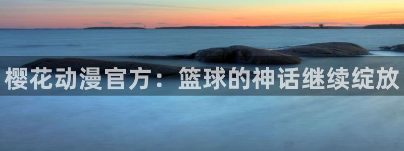 动漫共和国omofun下载：樱花动漫官方：篮球的神话继续绽放