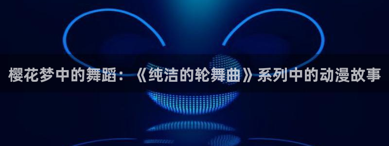 羞羞漫画网站入口：樱花梦中的舞蹈：《纯洁的轮舞曲》系列中的动漫故事
