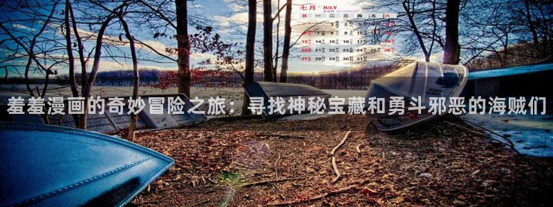 .omofun：羞羞漫画的奇妙冒险之旅：寻找神秘宝藏和勇斗邪恶的海贼们