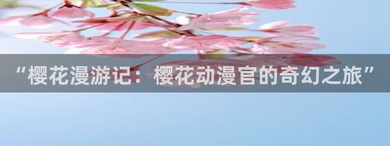 进入羞羞漫画：“樱花漫游记：樱花动漫官的奇幻之旅”