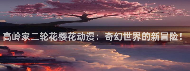 omofun动漫官网入口网址：高岭家二轮花樱花动漫：奇幻世界的新冒险！