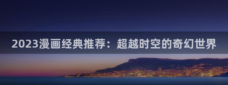 omofun 动漫在线观看：2023漫画经典推荐：超越时空的奇幻世界