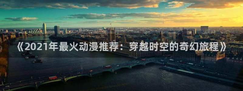 omofun官方下载入口：《2021年最火动漫推荐：穿越时空的奇幻旅程》