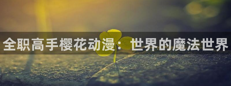 omofun正版app下载：全职高手樱花动漫：世界的魔法世界